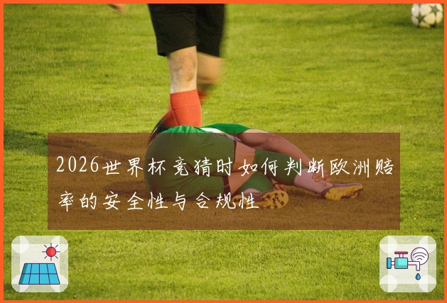 2026世界杯竞猜时如何判断欧洲赔率的安全性与合规性