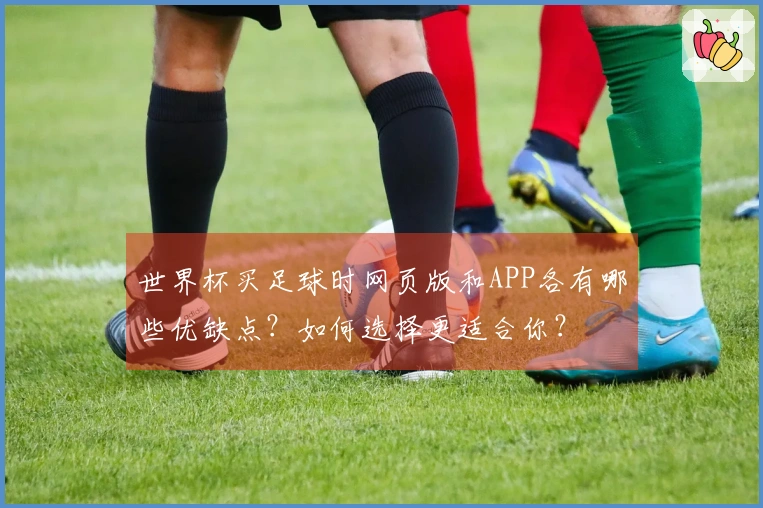 世界杯买足球时网页版和APP各有哪些优缺点？如何选择更适合你？
