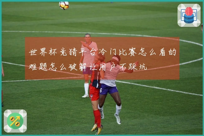 世界杯竞猜平台冷门比赛怎么看的难题怎么破解让用户不踩坑