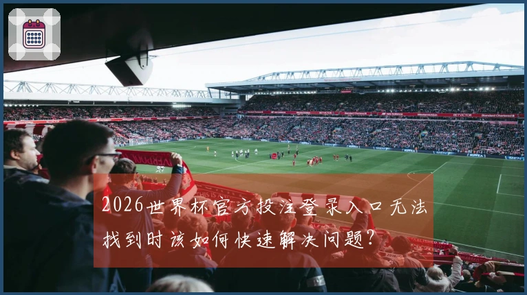 2026世界杯官方投注登录入口无法找到时该如何快速解决问题？