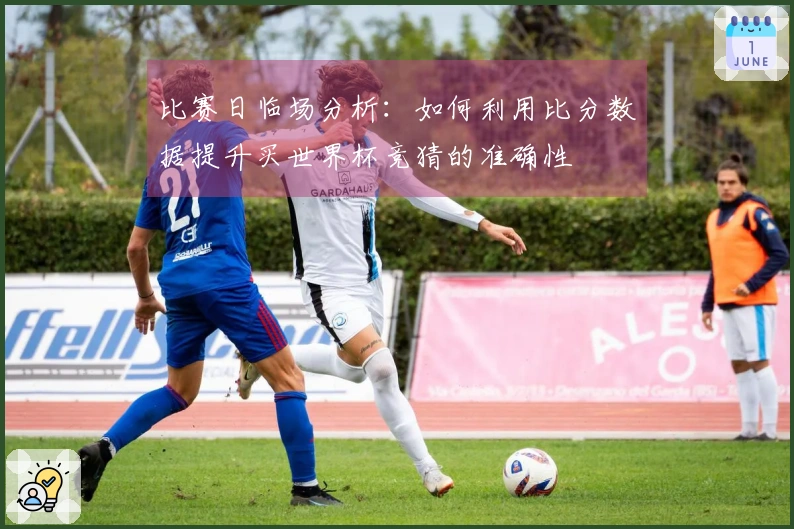 比赛日临场分析：如何利用比分数据提升买世界杯竞猜的准确性