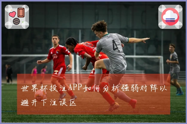 世界杯投注APP如何分析强弱对阵以避开下注误区