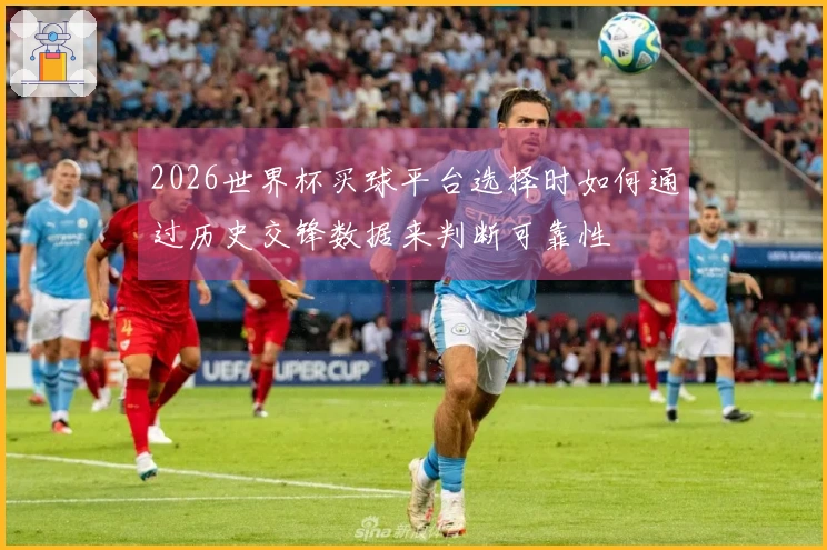 2026世界杯买球平台选择时如何通过历史交锋数据来判断可靠性