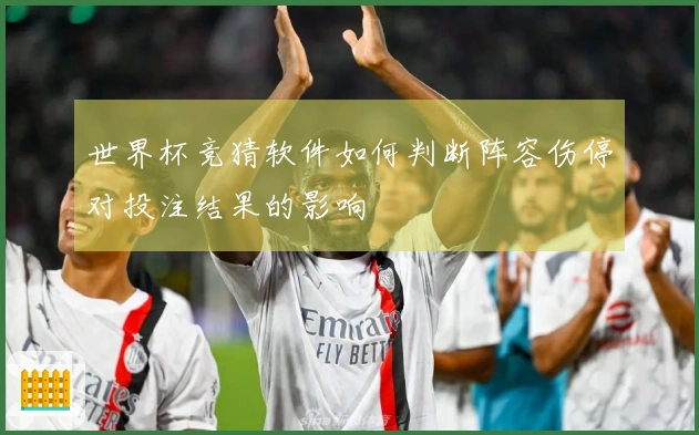 世界杯竞猜软件如何判断阵容伤停对投注结果的影响