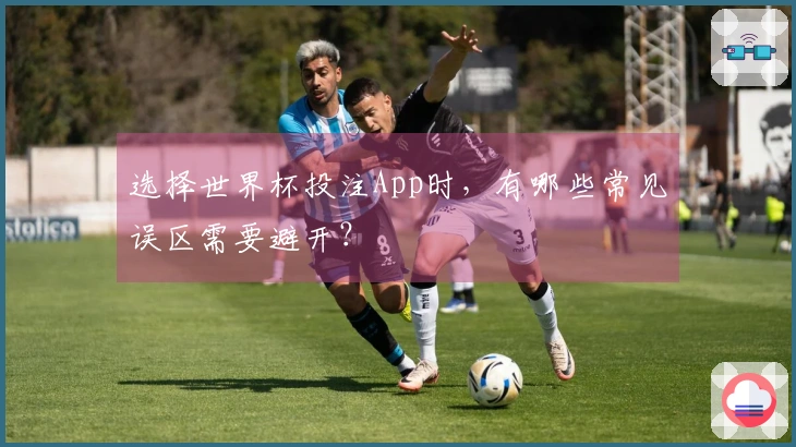 选择世界杯投注App时，有哪些常见误区需要避开？