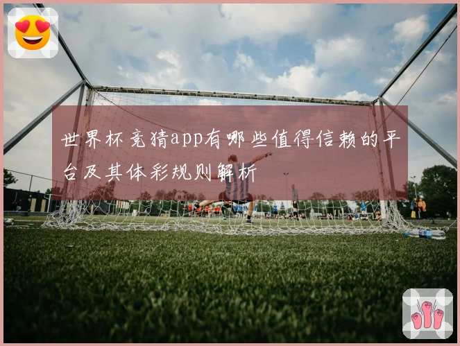 世界杯竞猜app有哪些值得信赖的平台及其体彩规则解析