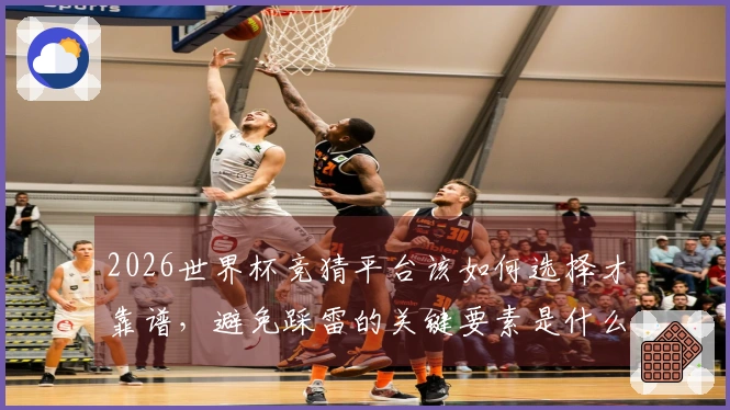 2026世界杯竞猜平台该如何选择才靠谱，避免踩雷的关键要素是什么-