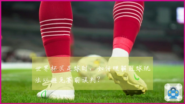世界杯买足球时，如何理解让球玩法以避免赛前误判？