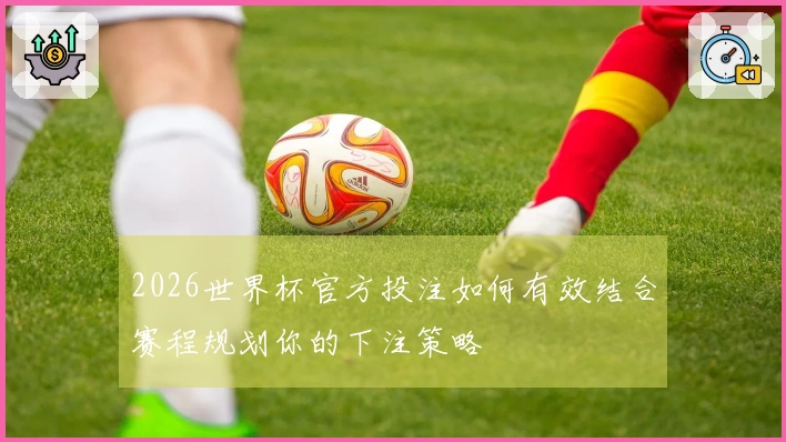 2026世界杯官方投注如何有效结合赛程规划你的下注策略