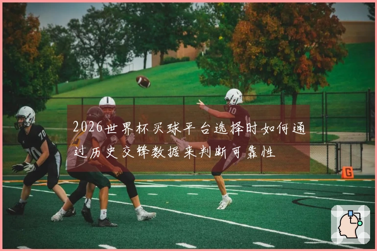 2026世界杯买球平台选择时如何通过历史交锋数据来判断可靠性