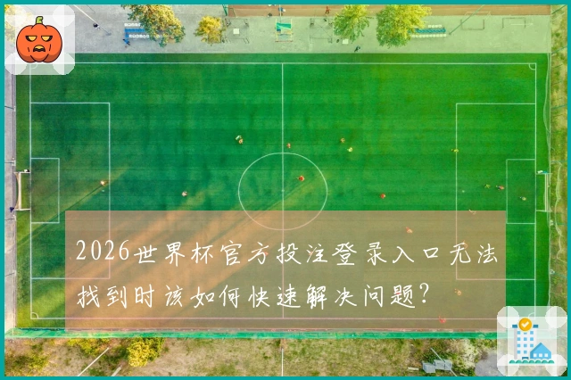 2026世界杯官方投注登录入口无法找到时该如何快速解决问题？