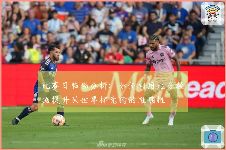 比赛日临场分析：如何利用比分数据提升买世界杯竞猜的准确性